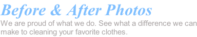 Before & After Photos We are proud of what we do. See what a difference we can make to cleaning your favorite clothes.
